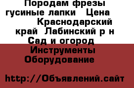 Породам фрезы гусиные лапки › Цена ­ 2 500 - Краснодарский край, Лабинский р-н Сад и огород » Инструменты. Оборудование   